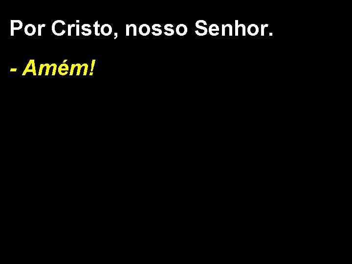 Por Cristo, nosso Senhor. - Amém! 