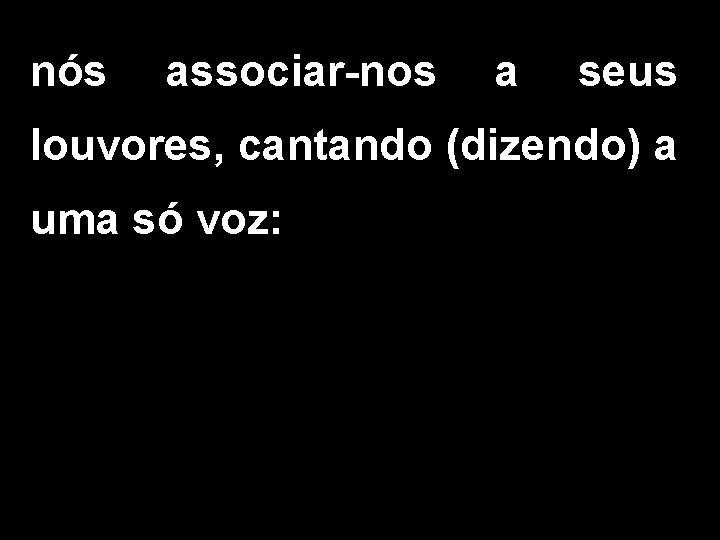 nós associar-nos a seus louvores, cantando (dizendo) a uma só voz: 