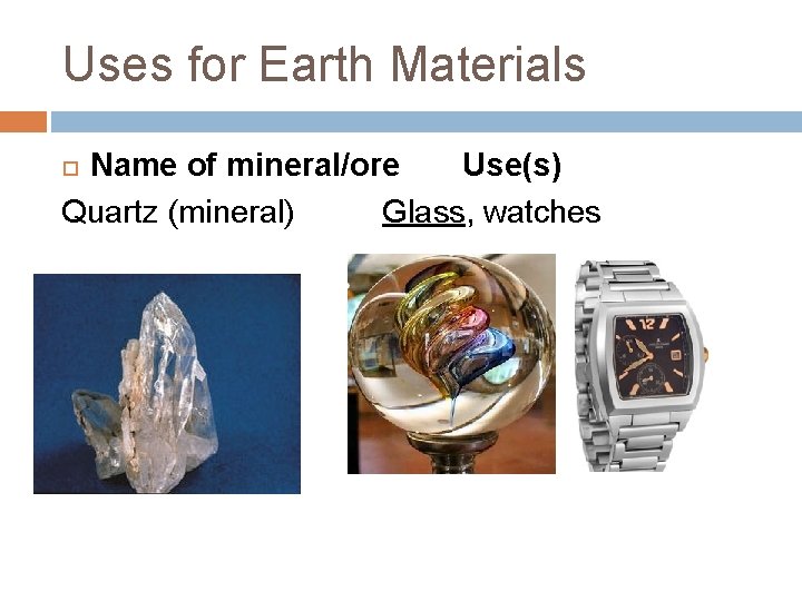 Uses for Earth Materials Name of mineral/ore Use(s) Quartz (mineral) Glass, watches 