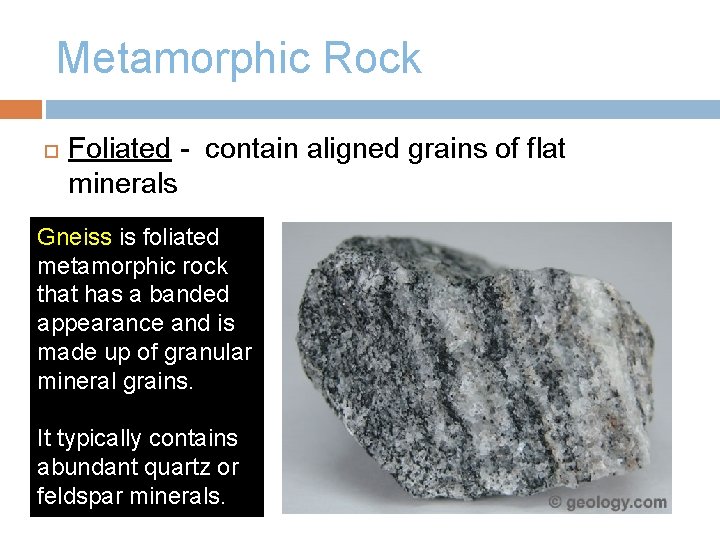 Metamorphic Rock Foliated - contain aligned grains of flat minerals Gneiss is foliated metamorphic