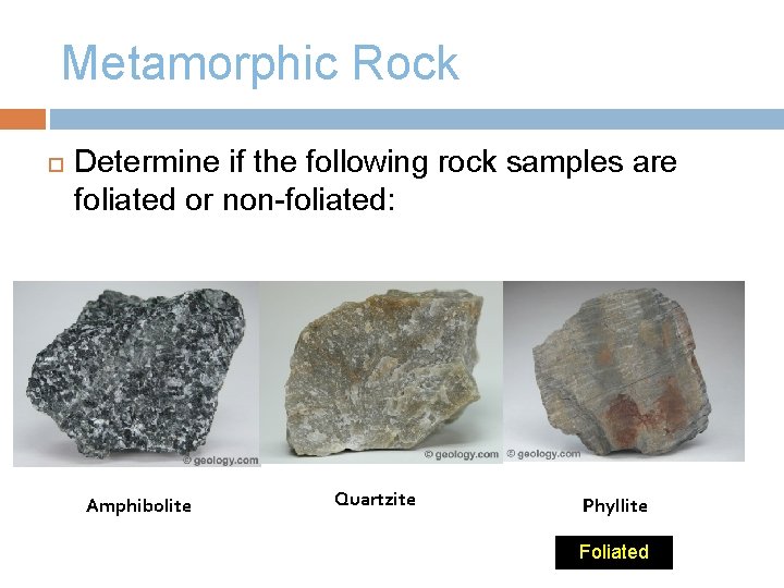 Metamorphic Rock Determine if the following rock samples are foliated or non-foliated: Amphibolite Quartzite