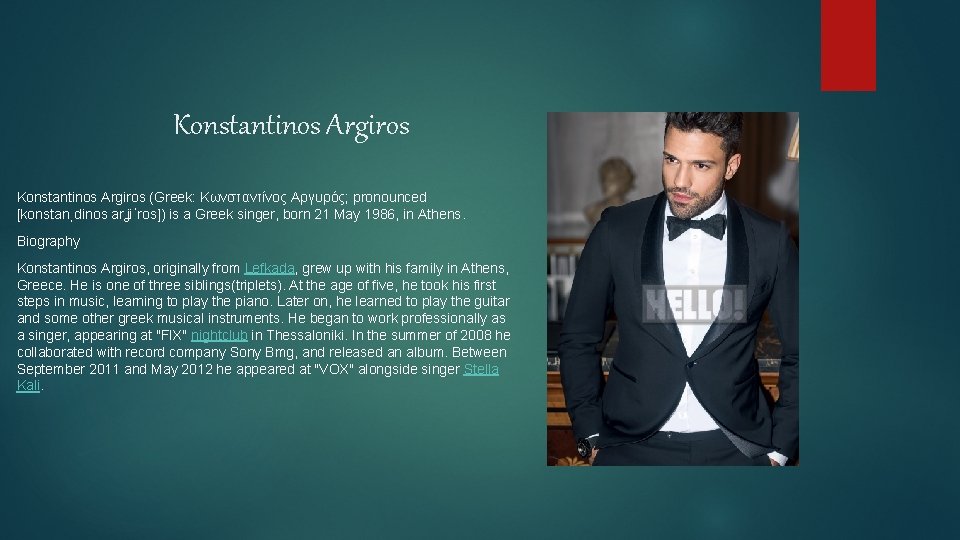 Konstantinos Argiros (Greek: Κωνσταντίνος Αργυρός; pronounced [konstanˌdinos arʝiˈros]) is a Greek singer, born 21