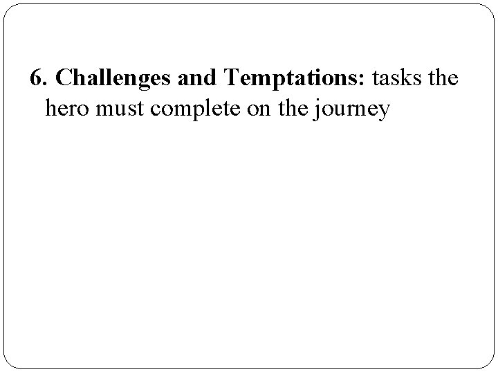 6. Challenges and Temptations: tasks the hero must complete on the journey 