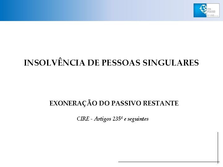 INSOLVÊNCIA DE PESSOAS SINGULARES EXONERAÇÃO DO PASSIVO RESTANTE CIRE - Artigos 235º e seguintes