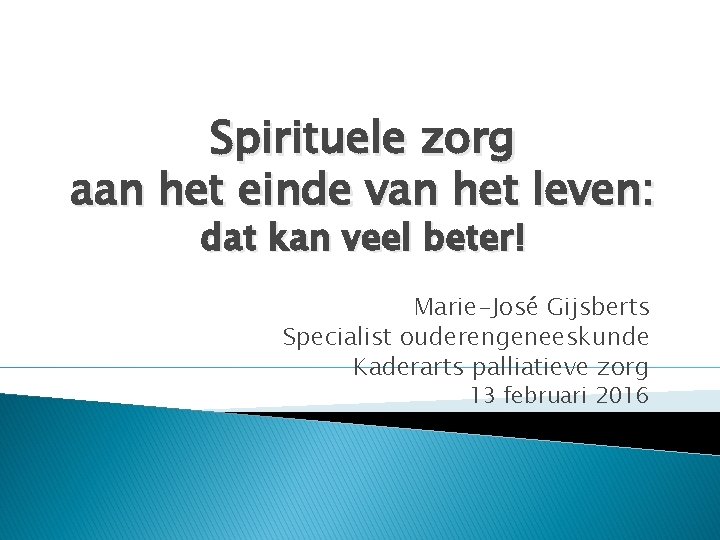 Spirituele zorg aan het einde van het leven: dat kan veel beter! Marie-José Gijsberts Spirituele zorg aan het einde van het leven: dat kan veel beter! Marie-José Gijsberts