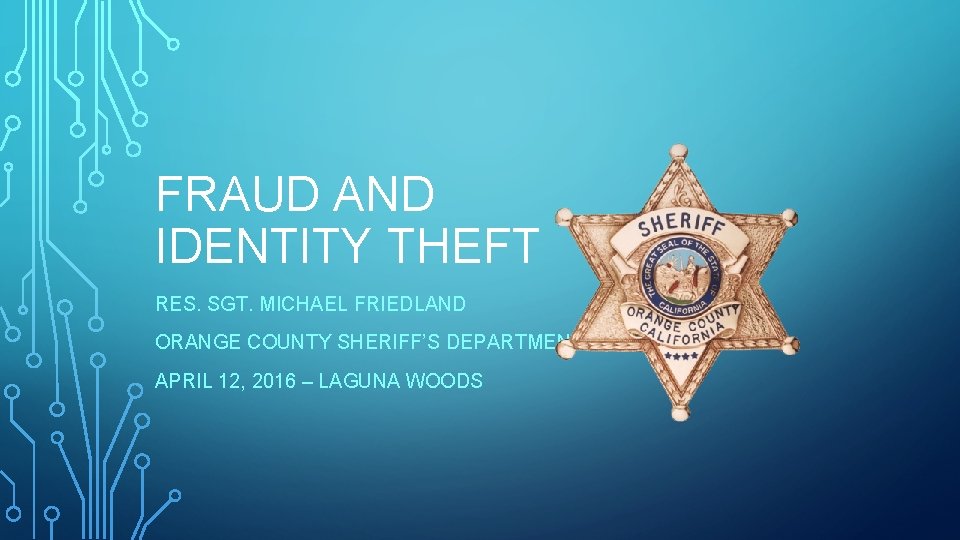 FRAUD AND IDENTITY THEFT RES. SGT. MICHAEL FRIEDLAND ORANGE COUNTY SHERIFF’S DEPARTMENT APRIL 12,