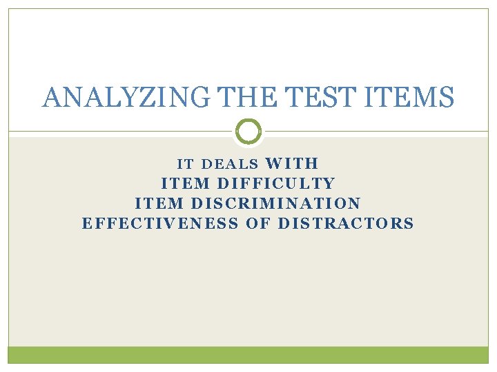 ANALYZING THE TEST ITEMS IT DEALS WITH ITEM DIFFICULTY ITEM DISCRIMINATION EFFECTIVENESS OF DISTRACTORS