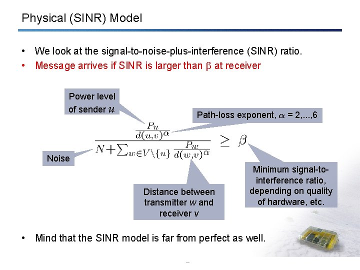 Physical (SINR) Model • We look at the signal-to-noise-plus-interference (SINR) ratio. • Message arrives