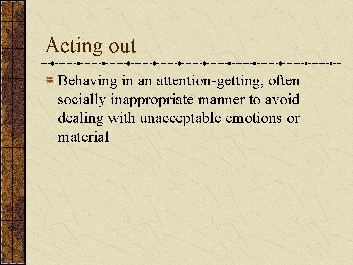 Acting out Behaving in an attention-getting, often socially inappropriate manner to avoid dealing with