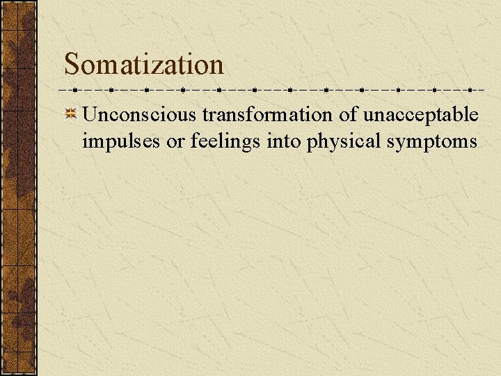 Somatization Unconscious transformation of unacceptable impulses or feelings into physical symptoms 