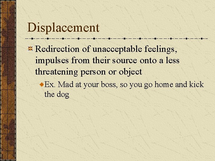 Displacement Redirection of unacceptable feelings, impulses from their source onto a less threatening person