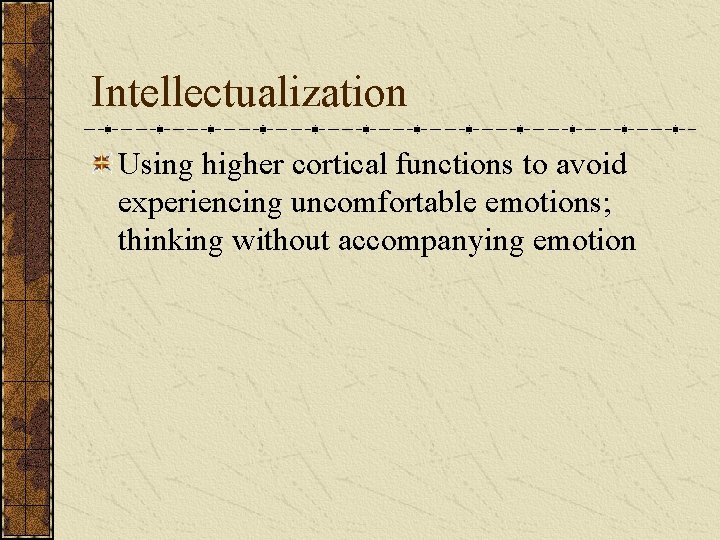 Intellectualization Using higher cortical functions to avoid experiencing uncomfortable emotions; thinking without accompanying emotion