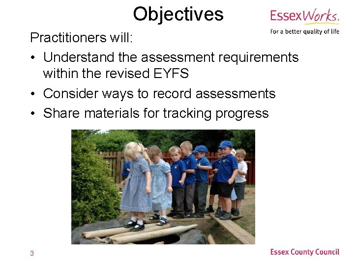 Objectives Practitioners will: • Understand the assessment requirements within the revised EYFS • Consider