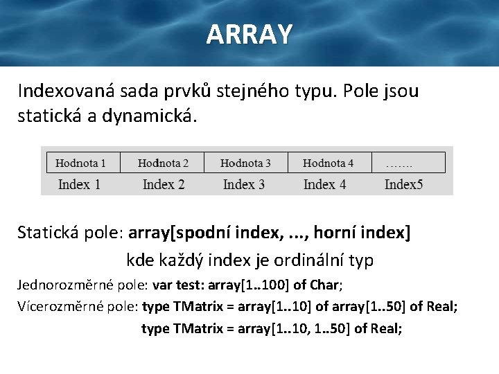 ARRAY Indexovaná sada prvků stejného typu. Pole jsou statická a dynamická. Statická pole: array[spodní