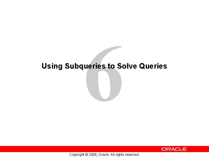 6 Using Subqueries to Solve Queries Copyright © 2006, Oracle. All rights reserved. 