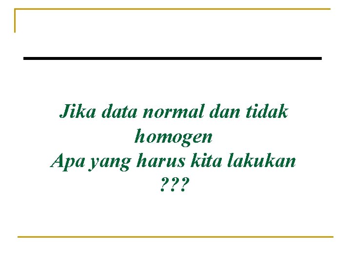 Jika data normal dan tidak homogen Apa yang harus kita lakukan ? ? ? Jika data normal dan tidak homogen Apa yang harus kita lakukan ? ? ?