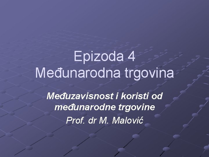 Epizoda 4 Međunarodna trgovina Međuzavisnost i koristi od međunarodne trgovine Prof. dr M. Malović