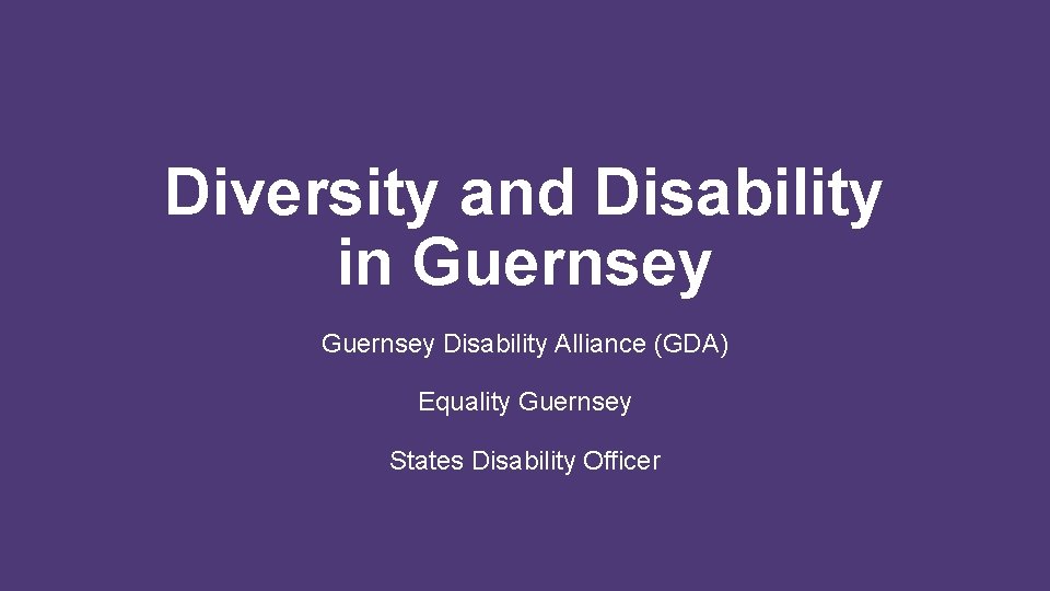 Diversity and Disability in Guernsey Disability Alliance (GDA) Equality Guernsey States Disability Officer 