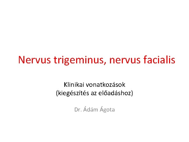 Nervus trigeminus, nervus facialis Klinikai vonatkozások (kiegészítés az előadáshoz) Dr. Ádám Ágota 