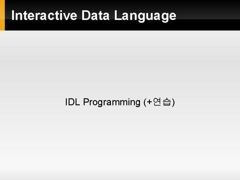 Interactive Data Language IDL Programming (+연습) Interactive Data Language IDL Programming (+연습)
