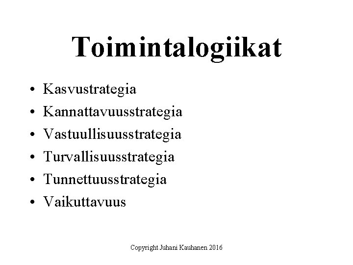 Toimintalogiikat • • • Kasvustrategia Kannattavuusstrategia Vastuullisuusstrategia Turvallisuusstrategia Tunnettuusstrategia Vaikuttavuus Copyright Juhani Kauhanen 2016