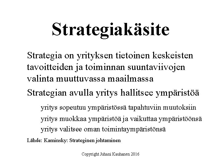 Strategiakäsite Strategia on yrityksen tietoinen keskeisten tavoitteiden ja toiminnan suuntaviivojen valinta muuttuvassa maailmassa Strategian