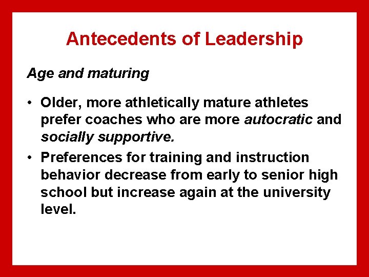 Antecedents of Leadership Age and maturing • Older, more athletically mature athletes prefer coaches Antecedents of Leadership Age and maturing • Older, more athletically mature athletes prefer coaches
