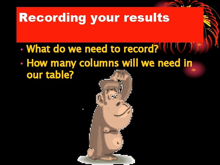 Recording your results • What do we need to record? • How many columns