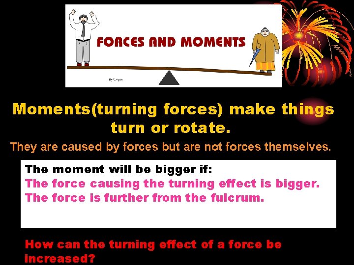 Moments(turning forces) make things turn or rotate. They are caused by forces but are