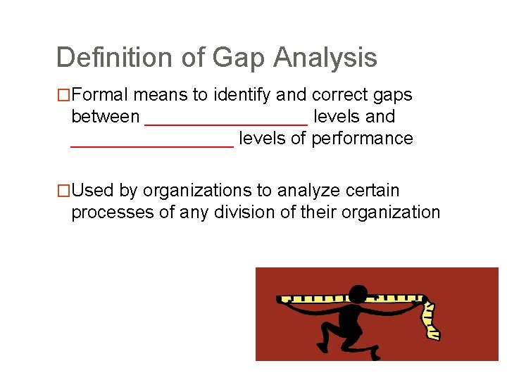 Definition of Gap Analysis �Formal means to identify and correct gaps between ________ levels