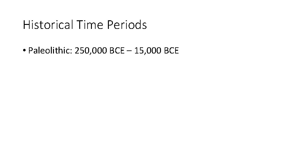 Historical Time Periods • Paleolithic: 250, 000 BCE – 15, 000 BCE 