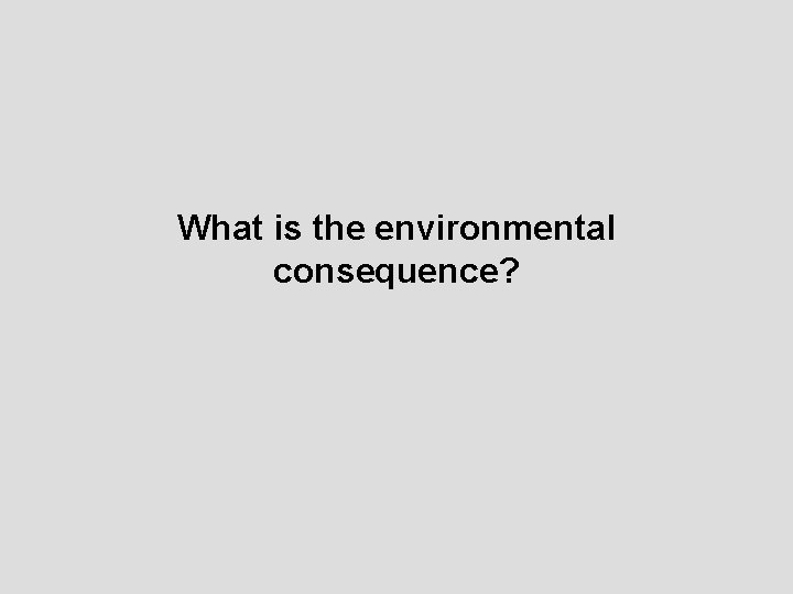 What is the environmental consequence? 