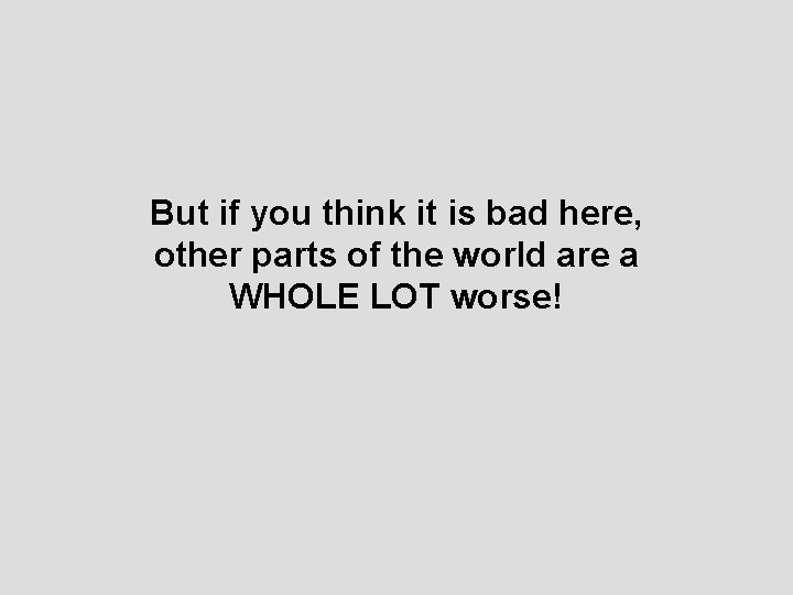 But if you think it is bad here, other parts of the world are