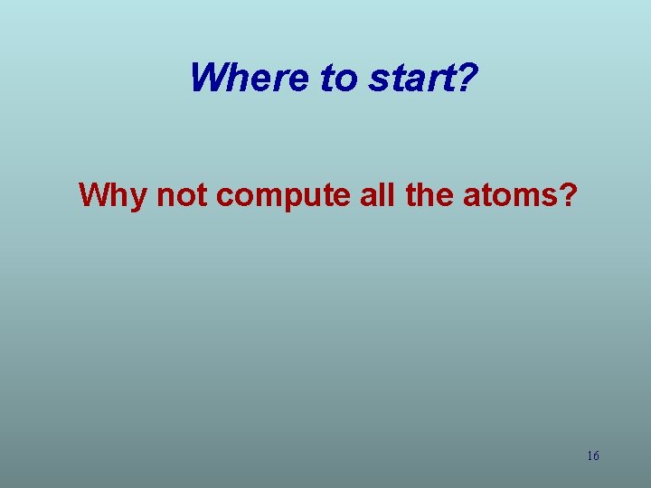 Where to start? Why not compute all the atoms? 16 