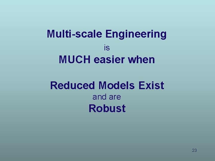 Multi-scale Engineering is MUCH easier when Reduced Models Exist and are Robust 23 