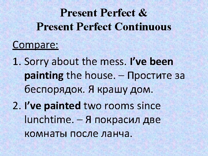 Present Perfect & Present Perfect Continuous Compare: 1. Sorry about the mess. I’ve been