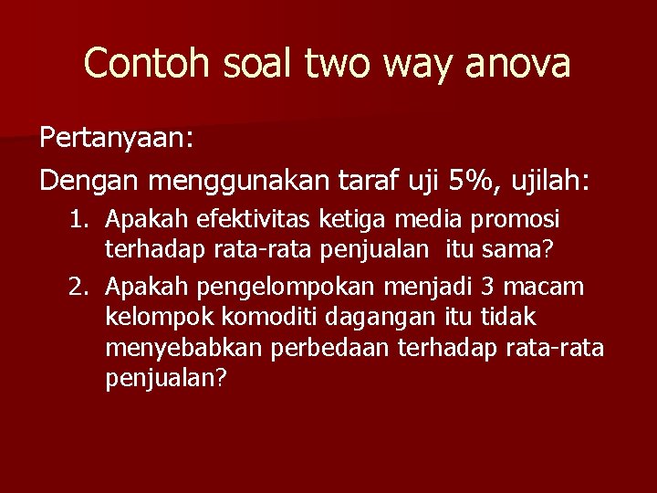 Contoh soal two way anova Pertanyaan: Dengan menggunakan taraf uji 5%, ujilah: 1. Apakah