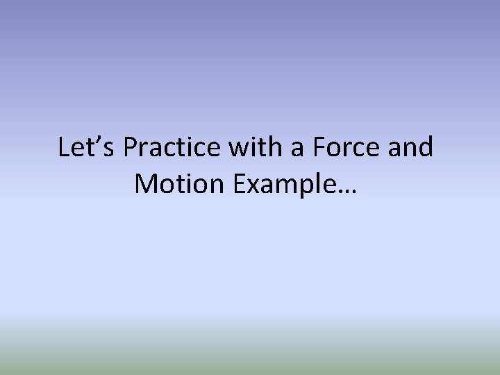 Let’s Practice with a Force and Motion Example… 