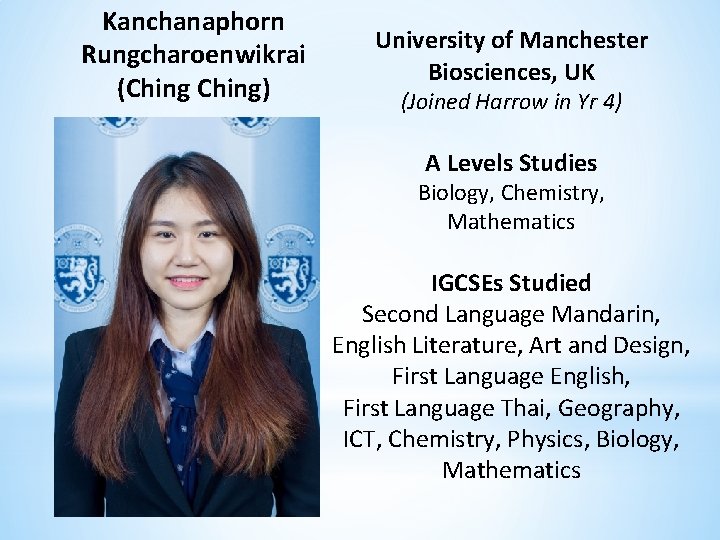 Kanchanaphorn Rungcharoenwikrai (Ching) University of Manchester Biosciences, UK (Joined Harrow in Yr 4) A