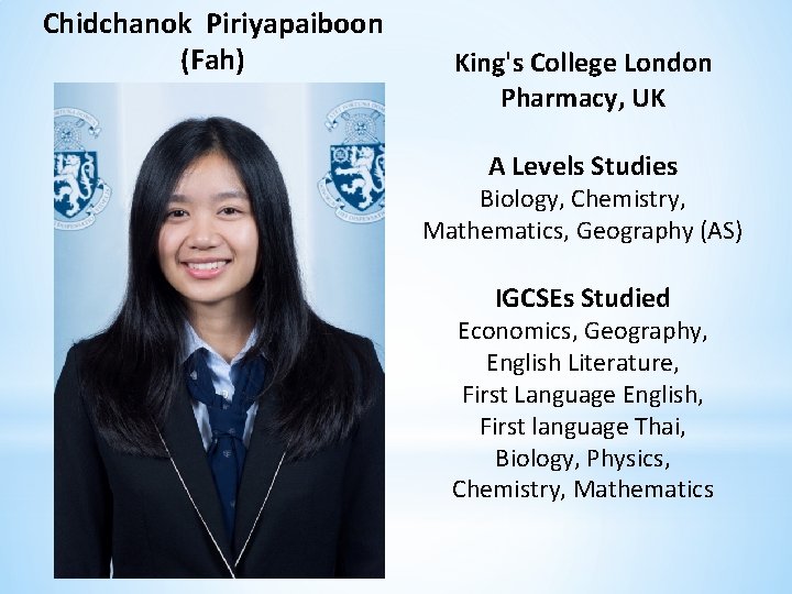 Chidchanok Piriyapaiboon (Fah) King's College London Pharmacy, UK A Levels Studies Biology, Chemistry, Mathematics,