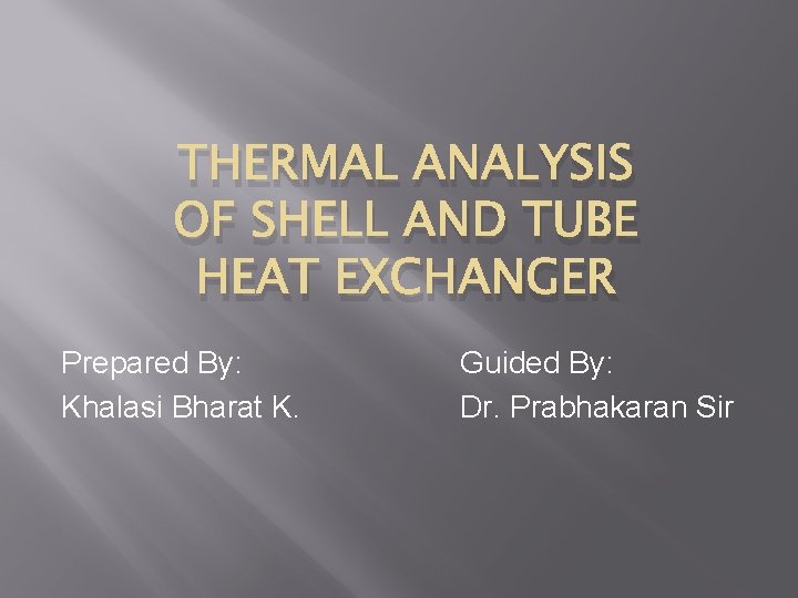 THERMAL ANALYSIS OF SHELL AND TUBE HEAT EXCHANGER Prepared By: Khalasi Bharat K. Guided