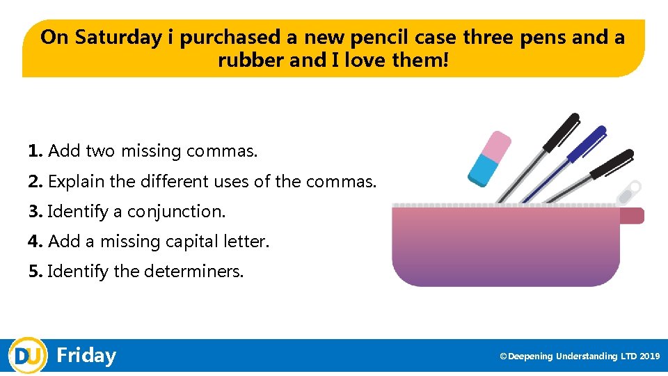 On Saturday i purchased a new pencil case three pens and a rubber and