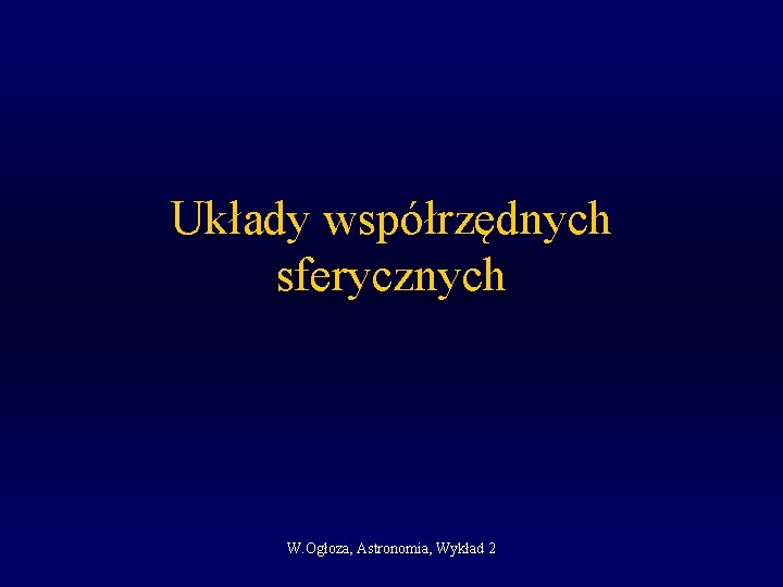 Układy współrzędnych sferycznych W. Ogłoza, Astronomia, Wykład 2 
