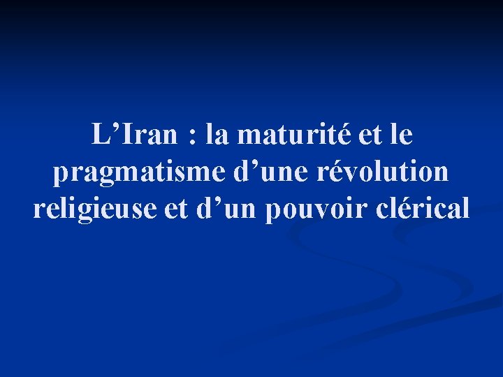 L’Iran : la maturité et le pragmatisme d’une révolution religieuse et d’un pouvoir clérical