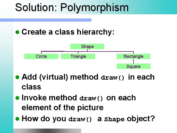 Solution: Polymorphism l Create a class hierarchy: Shape Circle Triangle Rectangle Square l Add