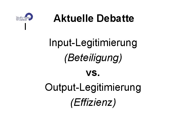 Aktuelle Debatte Input-Legitimierung (Beteiligung) vs. Output-Legitimierung (Effizienz) 