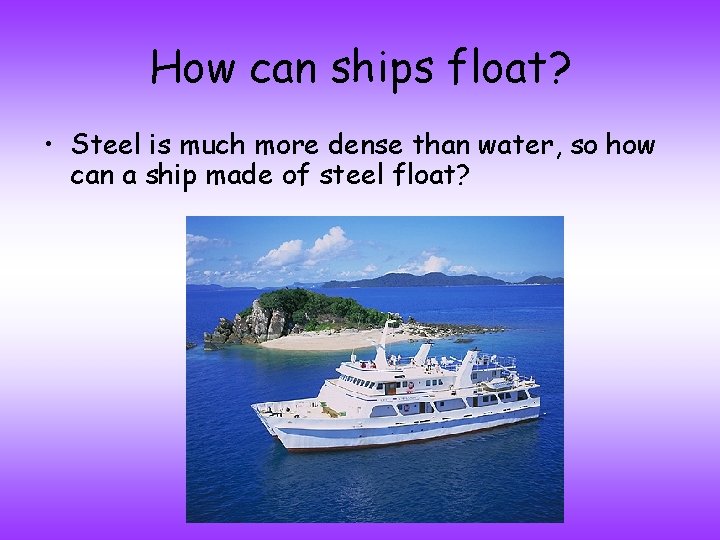 How can ships float? • Steel is much more dense than water, so how