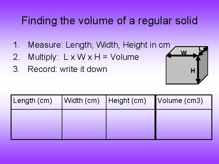 Finding the volume of a regular solid 1. Measure: Length, Width, Height in cm
