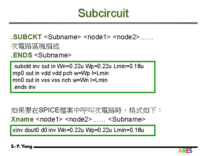 Subcircuit. SUBCKT <Subname> <node 1> <node 2>…… 次電路區塊描述. ENDS <Subname>. subckt inv out in