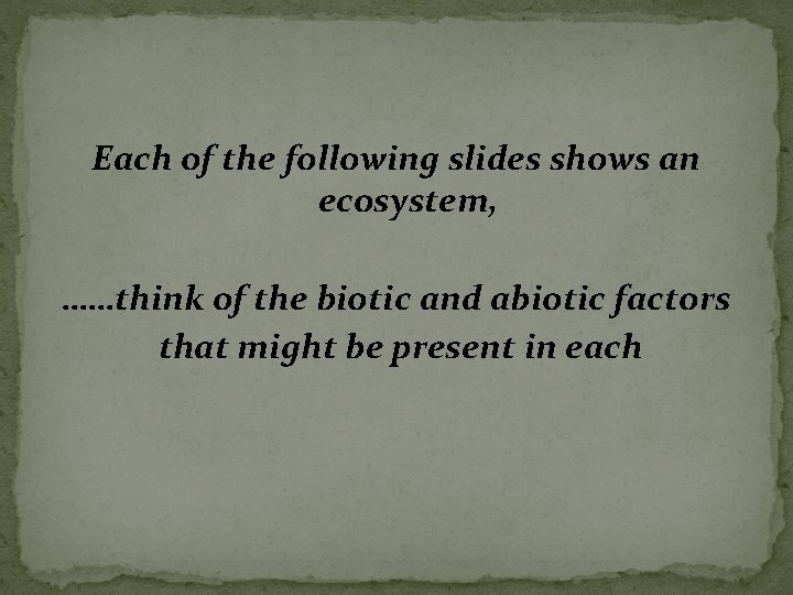 Each of the following slides shows an ecosystem, ……think of the biotic and abiotic